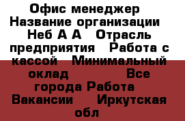 Офис-менеджер › Название организации ­ Неб А.А › Отрасль предприятия ­ Работа с кассой › Минимальный оклад ­ 18 000 - Все города Работа » Вакансии   . Иркутская обл.